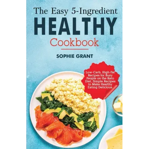 The Easy 5-Ingredient Healthy Cookbook: Low-Carb, High-Fat Recipes for Busy People on the Keto Diet, Simple Recipes to Make Healthy Eating Delicious.