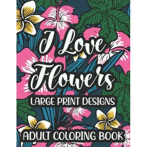 I Love Flowers Large Print Designs Adult Coloring Book: Easy Floral Designs To Color, Stress Relieving Coloring Activity Sheets With Flower Illustrati