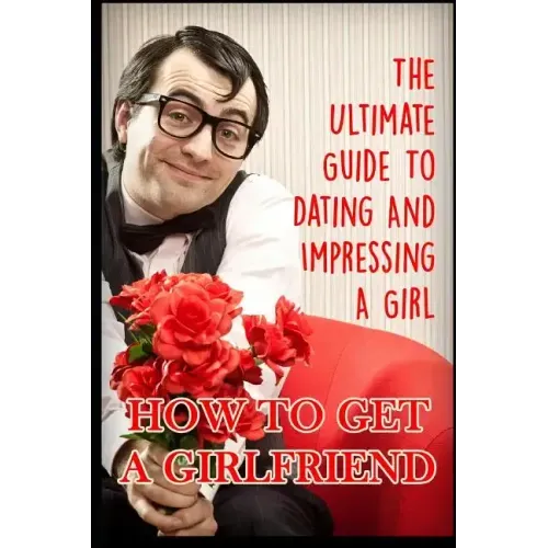 Girlfriend: The Ultimate Guide to Dating and Impressing a Girl: How to Get a Girlfriend