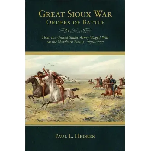 Great Sioux War Orders of Battle: How the United States Waged War on the Northern Plains, 1876-1877