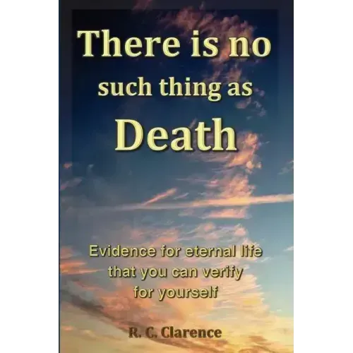 There Is No Such Thing As Death: Evidence for eternal life that you can verify for yourself