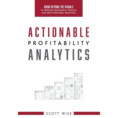Actionable Profitability Analytics: Going Beyond The Visuals To Produce Meaningful Insights And Drive Profitable Behaviors