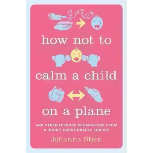 How Not to Calm a Child on a Plane: And Other Lessons in Parenting from a Highly Questionable Source