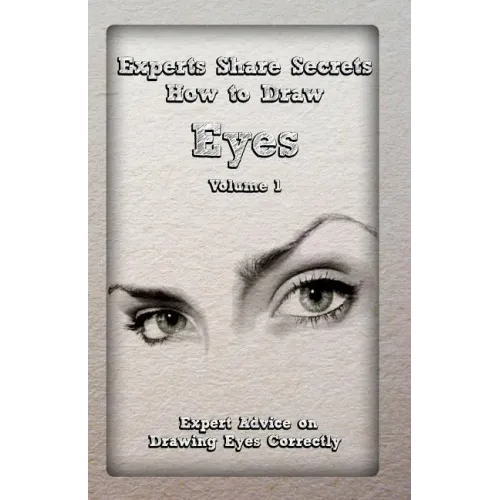 Experts Share Secrets: How to Draw Eyes Volume 1: Expert Advice on Drawing Eyes Correctly