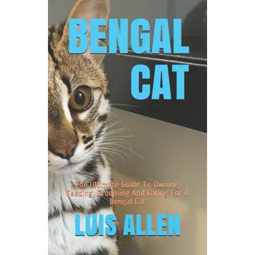 Bengal Cat: The Ultimate Guide To Owning, Feeding, Grooming And Caring For A Bengal Cat