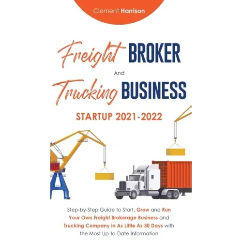 Freight Broker and Trucking Business Startup 2021-2022: Step-by-Step Guide to Start, Grow and Run Your Own Freight Brokerage Business and Trucking Com
