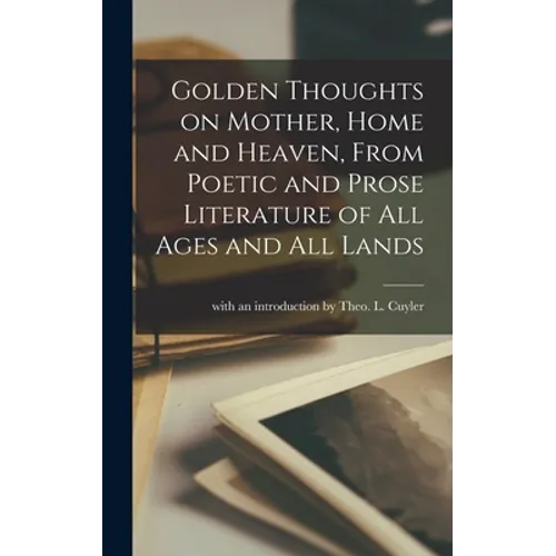 Golden Thoughts on Mother, Home and Heaven, From Poetic and Prose Literature of All Ages and All Lands [microform]