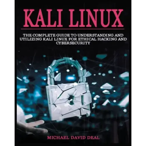 Kali Linux Mastery: The Complete Guide to Understanding and Utilizing Kali Linux for Ethical Hacking and Cybersecurity