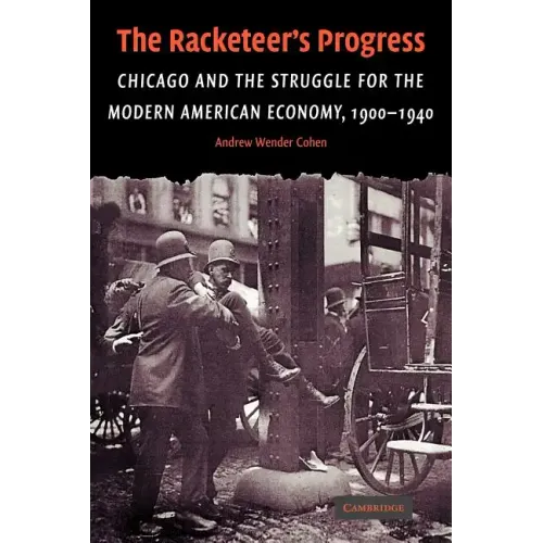 The Racketeer's Progress: Chicago and the Struggle for the Modern American Economy, 1900 1940