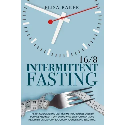 Intermittent Fasting 16/8: The 101 Guide Fasting Diet 16/8 Method to Lose Over 50 Pounds and Keep It off Eating Whatever You Want. Live Healthier