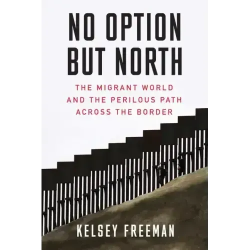 No Option But North: The Migrant World and the Perilous Path Across the Border
