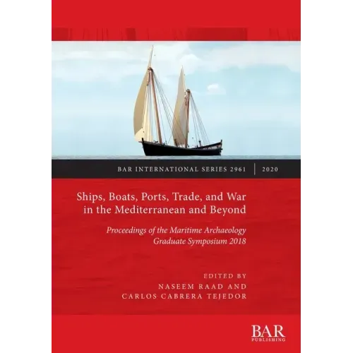 Ships, Boats, Ports, Trade, and War in the Mediterranean and Beyond: Proceedings of the Maritime Archaeology Graduate Symposium 2018