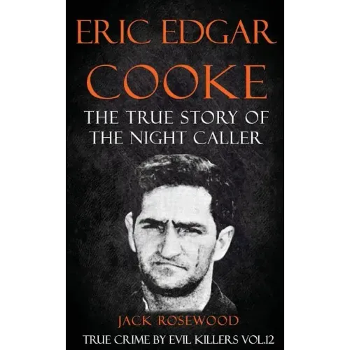 Eric Edgar Cooke: The True Story of The Night Caller: Historical Serial Killers and Murderers