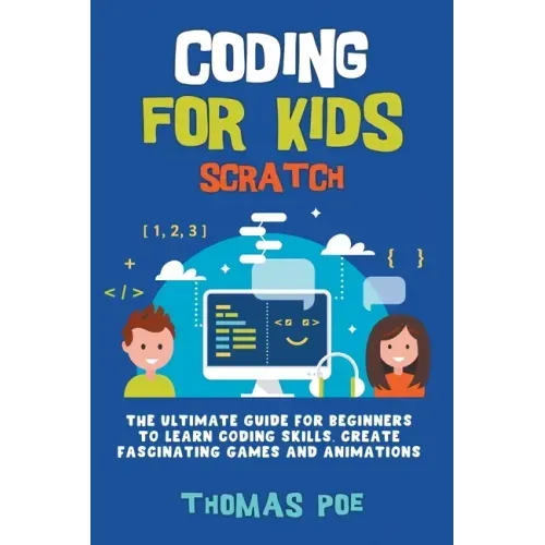 Coding for Kids Scratch: The Ultimate Guide for Beginners to Learn Coding Skills, Create Fascinating Games and Animations