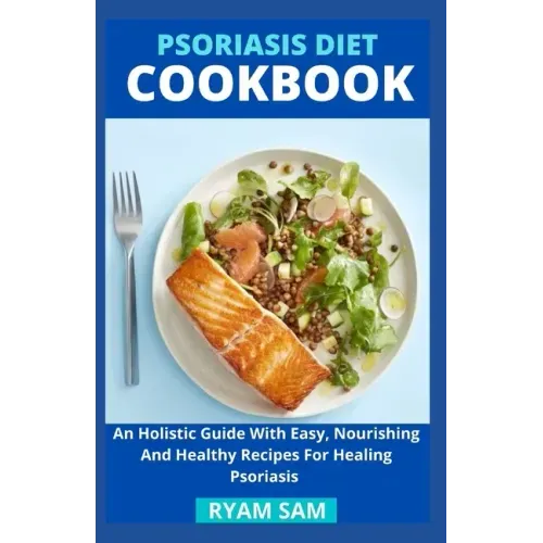 Psoriasis Diet Cookbook: An Holistic Guide With Easy, Nourishing And Healthy Recipes For Healing Psoriasis