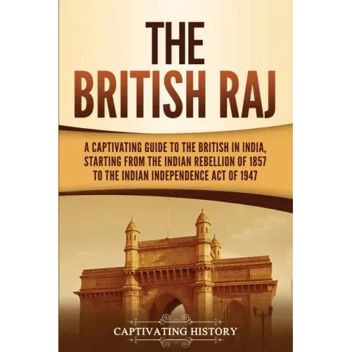The British Raj: A Captivating Guide to the British in India, Starting from the Indian Rebellion of 1857 to the Indian Independence Act of 1947