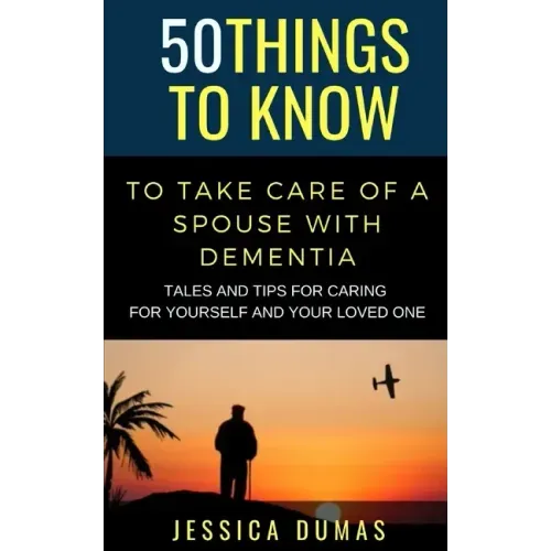 50 Things to Know To Take Care of a Spouse with Dementia: Tales and Tips for Caring for Yourself and Your Loved One