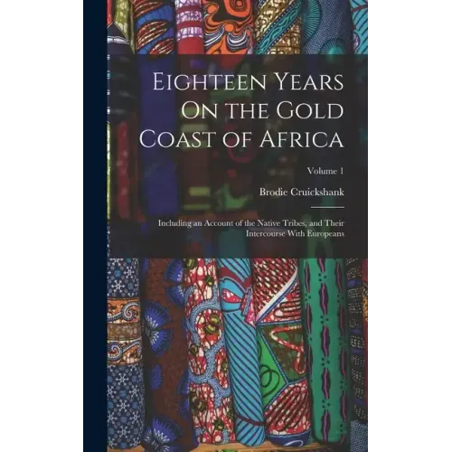 Eighteen Years On the Gold Coast of Africa: Including an Account of the Native Tribes, and Their Intercourse With Europeans; Volume 1