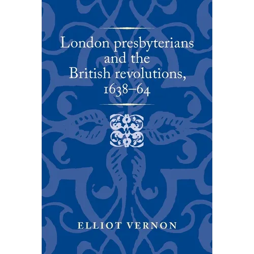 London Presbyterians and the British Revolutions, 1638-64