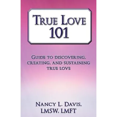 True Love 101: Guide to Discovering, Creating, and Sustaining True Love