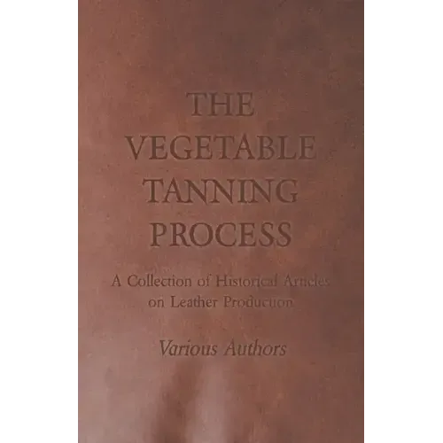 The Vegetable Tanning Process - A Collection of Historical Articles on Leather Production