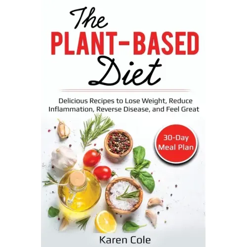 The Plant Based Diet: Delicious Recipes to Lose Weight, Reduce Inflammation, Reverse Disease, and Feel Great