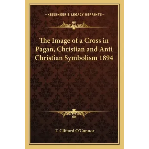 The Image of a Cross in Pagan, Christian and Anti Christian Symbolism 1894