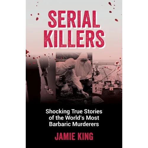 Serial Killers: Shocking True Stories of the World's Most Barbaric Murderers