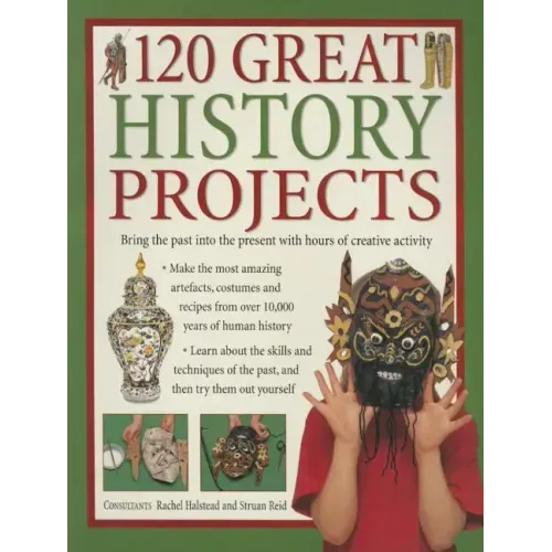 120 Great History Projects: Bring the Past Into the Present with Hours of Creative Activity