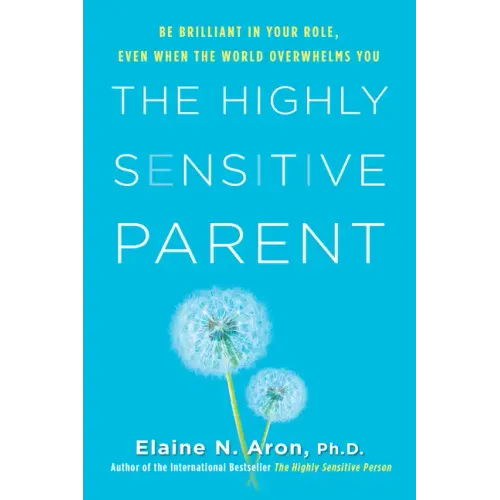 The Highly Sensitive Parent: Be Brilliant in Your Role, Even When the World Overwhelms You