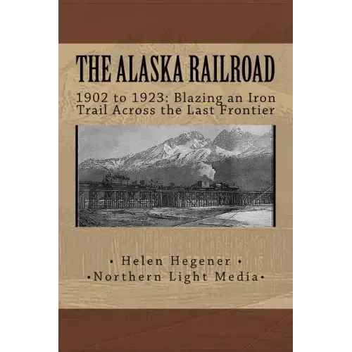 The Alaska Railroad: 1902 to 1923: Blazing an Iron Trail across the Great Land