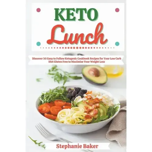Keto Lunch: Discover 30 Easy to Follow Ketogenic Cookbook Recipes for Your Low Carb Diet Gluten Free to Maximize Your Weight Loss
