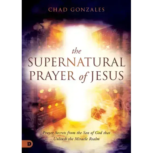 The Supernatural Prayer of Jesus: Prayer Secrets from the Son of God that Unleash the Miracle Realm