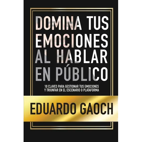 Domina tus Emociones al Hablar en Público: 10 Claves Para Gestionar tus Emociones y Triunfar en el Escenario o Plataforma