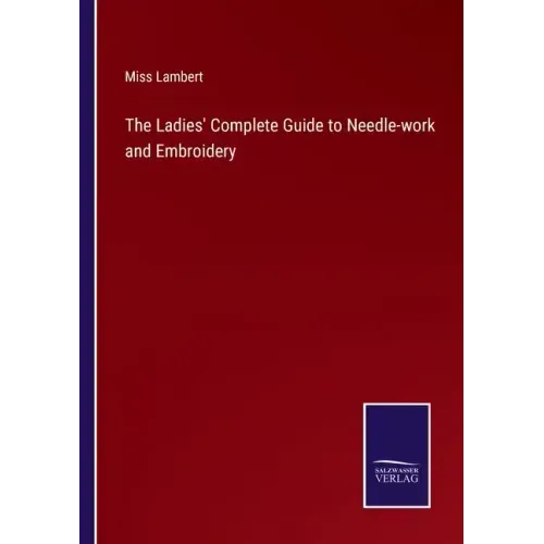 The Ladies' Complete Guide to Needle-work and Embroidery