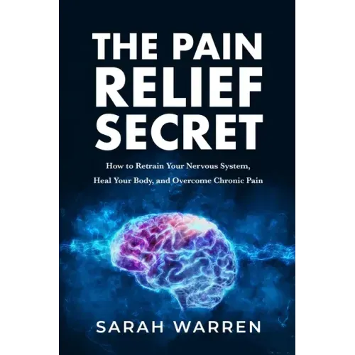 The Pain Relief Secret: How to Retrain Your Nervous System, Heal Your Body, and Overcome Chronic Pain