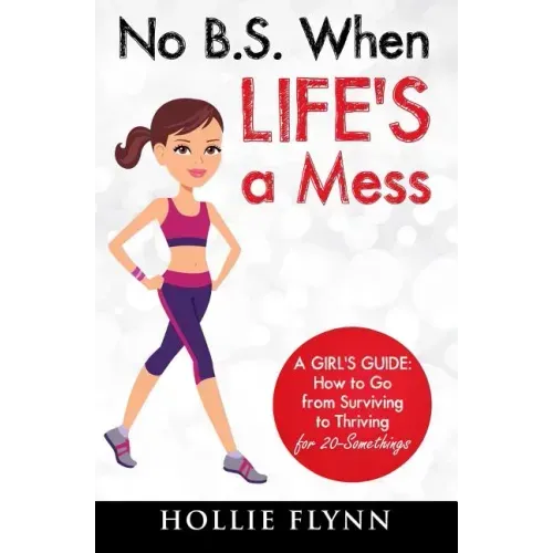 No B.S. When Life's A Mess: A Girl's Guide: How to Go from Surviving to Thriving for 20-Somethings