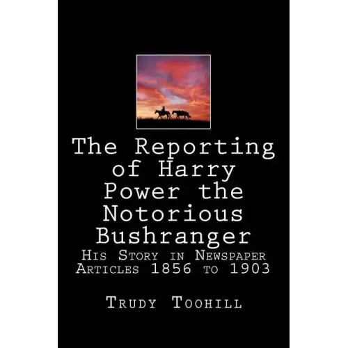 The Reporting of Harry Power the Notorious Bushranger: His Story in Newspaper Articles 1856 to 1903