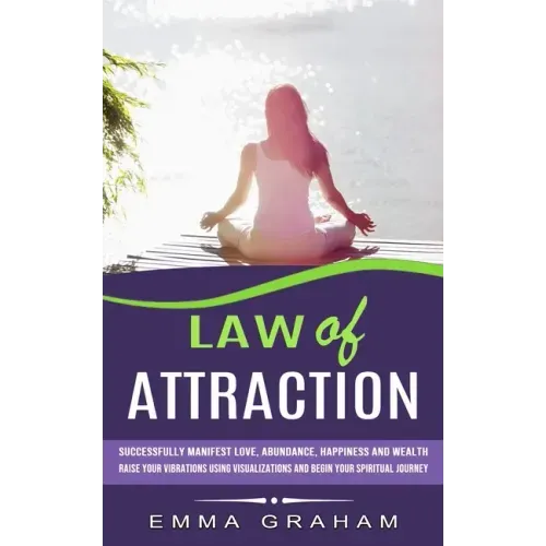 Law of Attraction: Successfully Manifest Love, Abundance, Happiness and Wealth (Raise Your Vibrations Using Visualizations and Begin Your