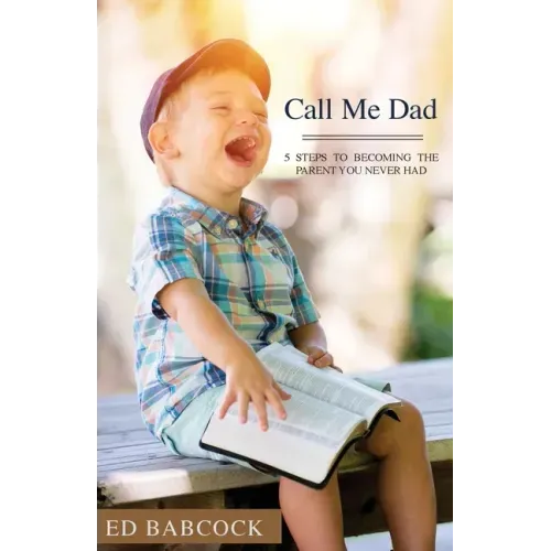 Call Me Dad: 5 Steps to Becoming the Parent You Never Had