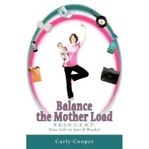 Balance the Mother Load: R.E.I.N.V.E.N.T. Your Life in Just 8 Weeks!