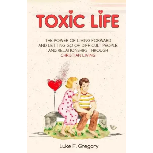 Toxic Life: The Power Of Living Forward And Letting Go Of Difficult People And Relationships Through Christian Living