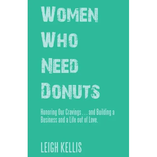 Women Who Need Donuts: Honoring Our Cravings . . . and Building a Business and a Life out of Love.
