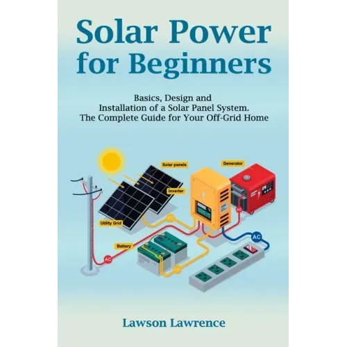 Solar Power for Beginners: Basics, Design and Installation of a Solar Panel System. The Complete Guide for Your Off-Grid Home
