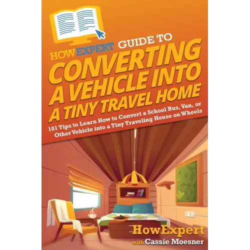 HowExpert Guide to Converting a Vehicle into a Tiny Travel Home: 101 Tips to Learn How to Convert a School Bus, Van, or Other Vehicle into a Tiny Trav