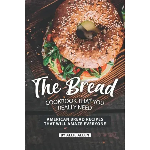 The Bread Cookbook That You Really Need: American Bread Recipes That Will Amaze Everyone