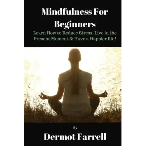 Mindfulness for Beginners: Learn How to Reduce Stress, Live in the Present Moment & Have a Happier Life!