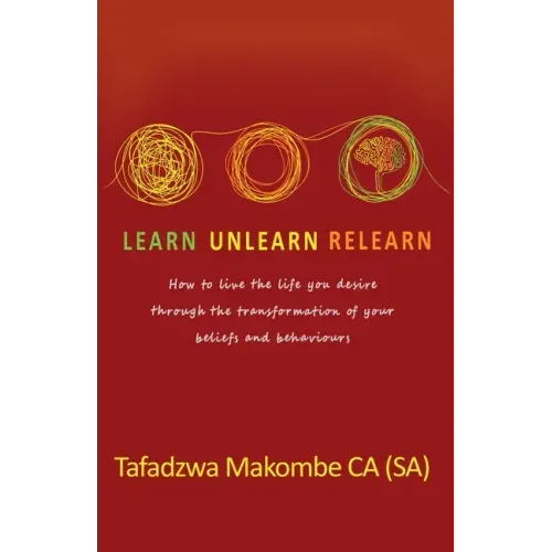 Learn Unlearn Relearn: How to live the life you desire through the transformation of your beliefs and behaviours
