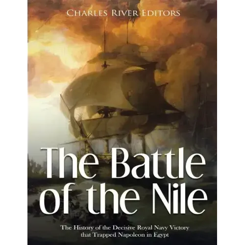The Battle of the Nile: The History of the Decisive Royal Navy Victory that Trapped Napoleon in Egypt