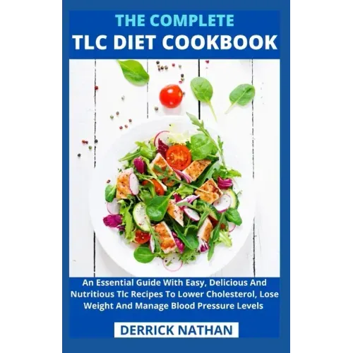 The Complete Tlc Diet Cookbook: An Essential Guide With Easy, Delicious And Nutritious Tlc Recipes To Lower Cholesterol, Lose Weight And Manage Blood